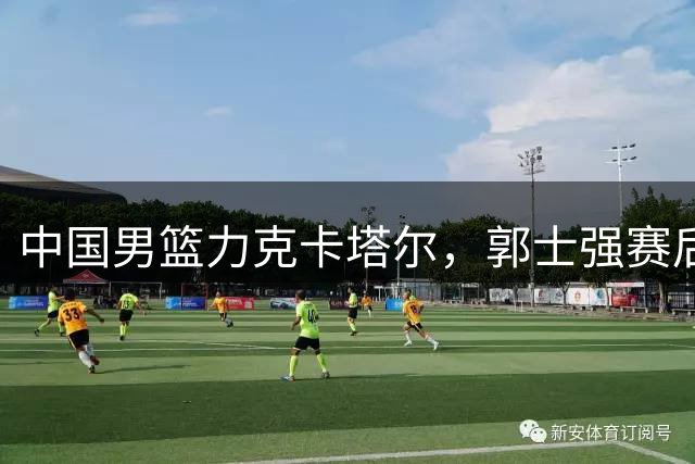 中国男篮力克卡塔尔，郭士强赛后透露战术深意