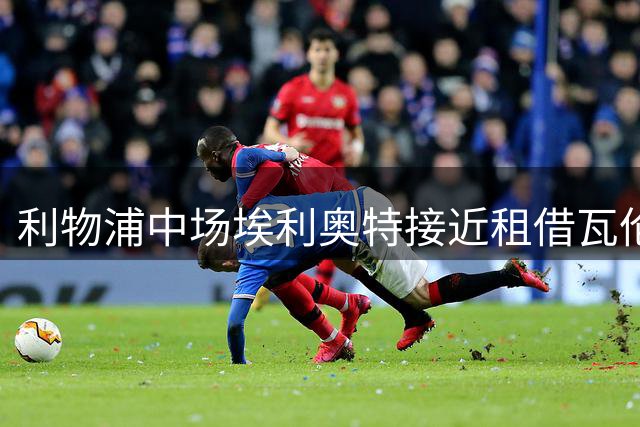 利物浦中场埃利奥特接近租借瓦伦西亚 压哨交易即将完成